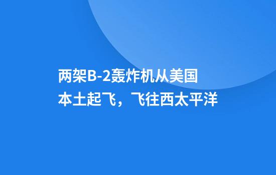 两架B-2轰炸机从美国本土起飞，飞往西太平洋