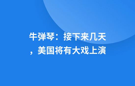 牛弹琴：接下来几天，美国将有大戏上演