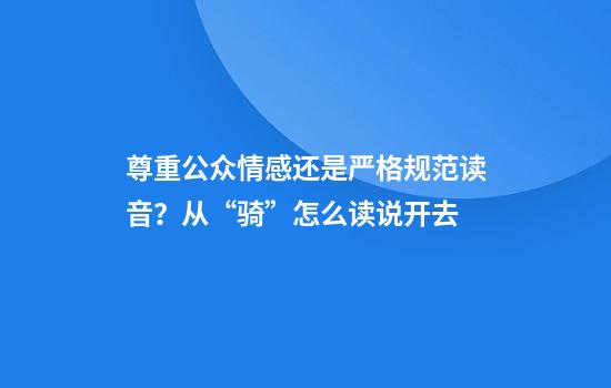 尊重公众情感还是严格规范读音？从“骑”怎么读说开去