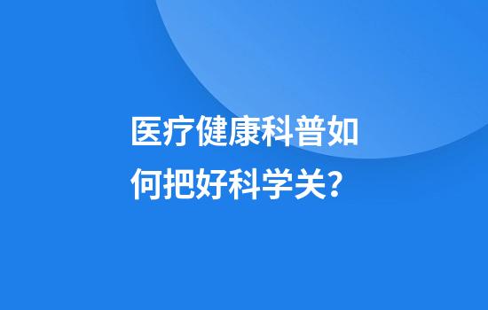 医疗健康科普如何把好科学关？