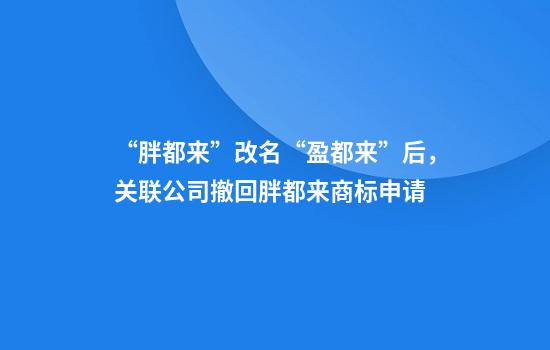 “胖都来”改名“盈都来”后，关联公司撤回胖都来商标申请