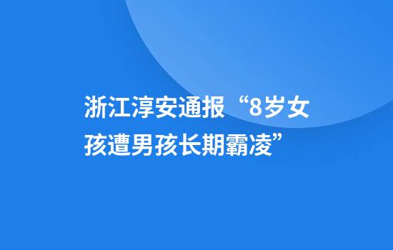 浙江淳安通报“8岁女孩遭男孩长期霸凌”