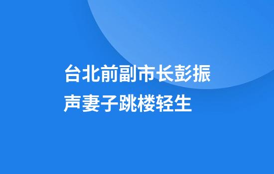 台北前副市长彭振声妻子跳楼轻生