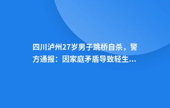 四川泸州27岁男子跳桥自杀，警方通报：因家庭矛盾导致轻生，暂排除刑案可能