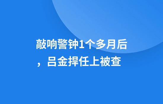 敲响警钟1个多月后，吕金捍任上被查