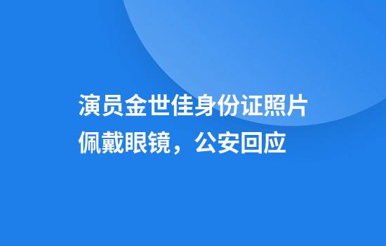 演员金世佳身份证照片佩戴眼镜，公安回应