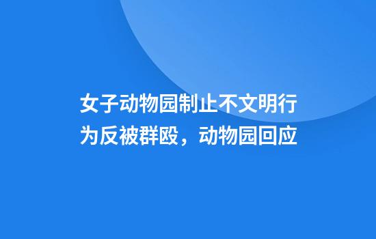 女子动物园制止不文明行为反被群殴，动物园回应
