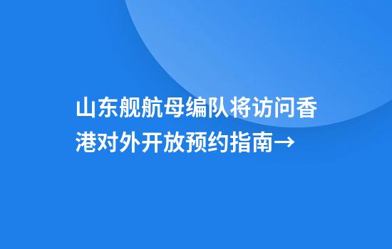 山东舰航母编队将访问香港对外开放预约指南→