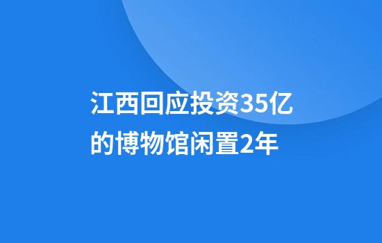 江西回应投资3.5亿的博物馆闲置2年