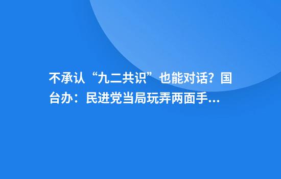 不承认“九二共识”也能对话？国台办：民进党当局玩弄两面手法不会得逞