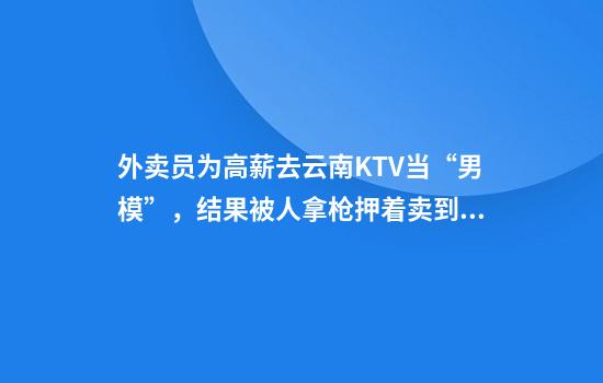 外卖员为高薪去云南KTV当“男模”,结果被人拿枪押着卖到了缅甸