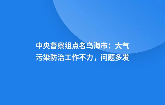 中央督察组点名乌海市：大气污染防治工作不力，问题多发