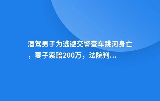 酒驾男子为逃避交警查车跳河身亡，妻子索赔200万，法院判了