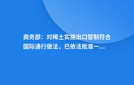 商务部：对稀土实施出口管制符合国际通行做法，已依法批准一定数量的合规申请
