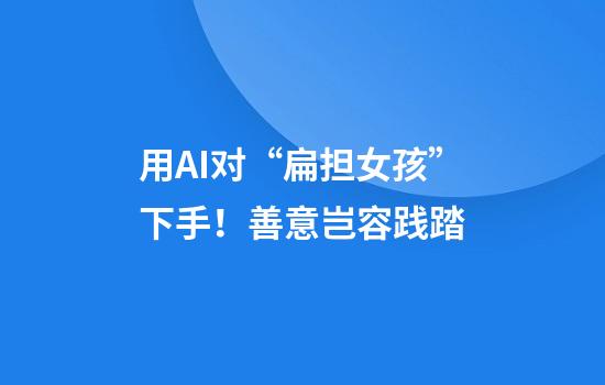 用AI对“扁担女孩”下手！善意岂容践踏