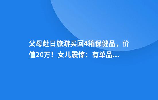 父母赴日旅游买回4箱保健品，价值20万！女儿震惊：有单品买了20多瓶