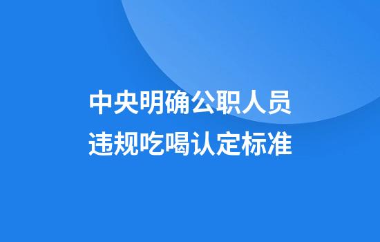 中央明确公职人员违规吃喝认定标准
