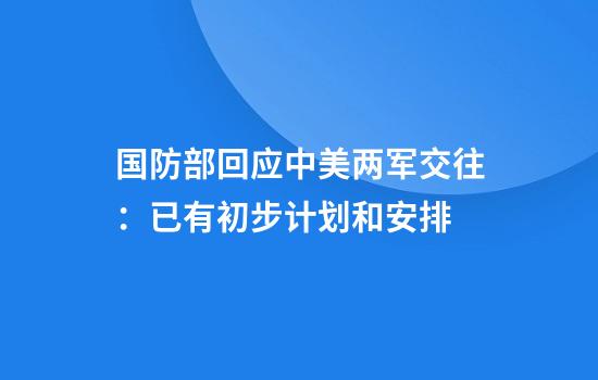 国防部回应中美两军交往:已有初步计划和安排
