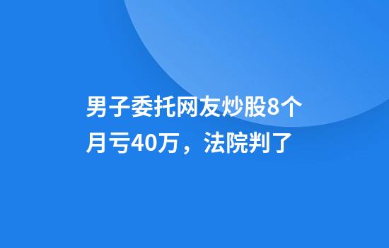 男子委托网友炒股8个月亏40万，法院判了