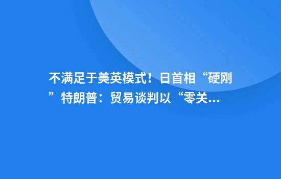 不满足于美英模式！日首相“硬刚”特朗普：贸易谈判以“零关税”为目标