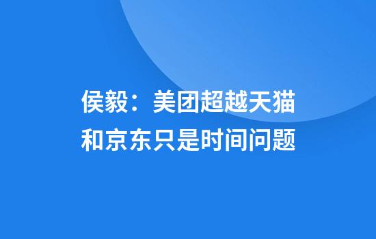 侯毅：美团超越天猫和京东只是时间问题