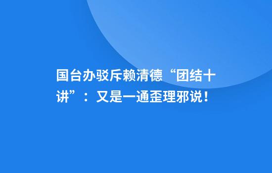 国台办驳斥赖清德“团结十讲”：又是一通歪理邪说！
