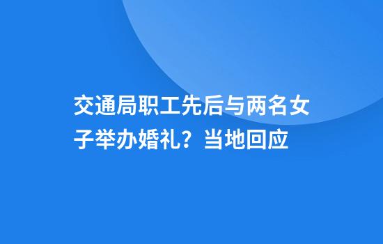 交通局职工先后与两名女子举办婚礼？当地回应