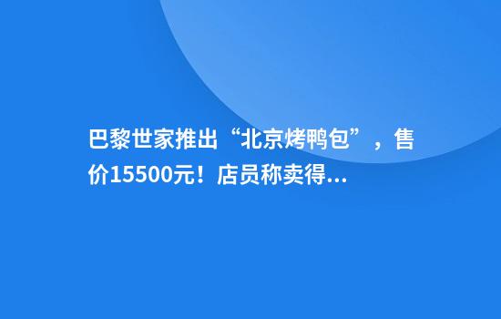 巴黎世家推出“北京烤鸭包”，售价15500元！店员称卖得特别好，没什么库存了！