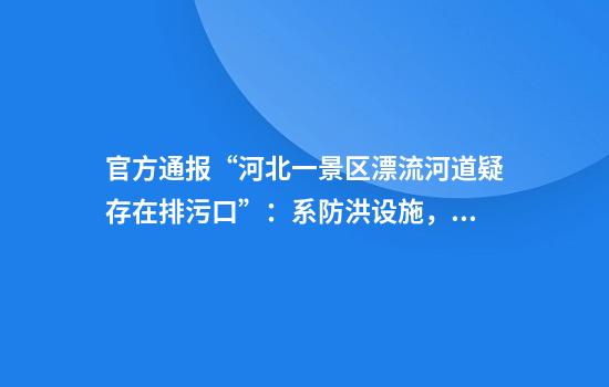 官方通报“河北一景区漂流河道疑存在排污口”：系防洪设施，不存在漂流河道被污染问题