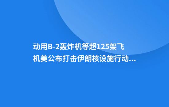 动用B-2轰炸机等超125架飞机美公布打击伊朗核设施行动细节