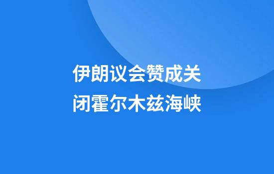伊朗议会赞成关闭霍尔木兹海峡