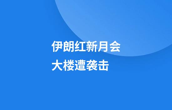 伊朗红新月会大楼遭袭击