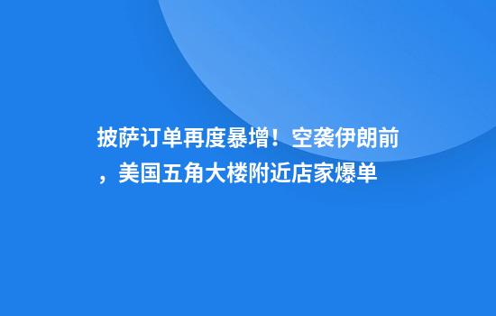披萨订单再度暴增！空袭伊朗前，美国五角大楼附近店家爆单