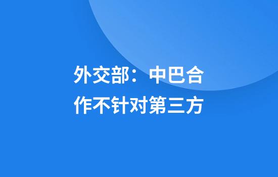 外交部：中巴合作不针对第三方