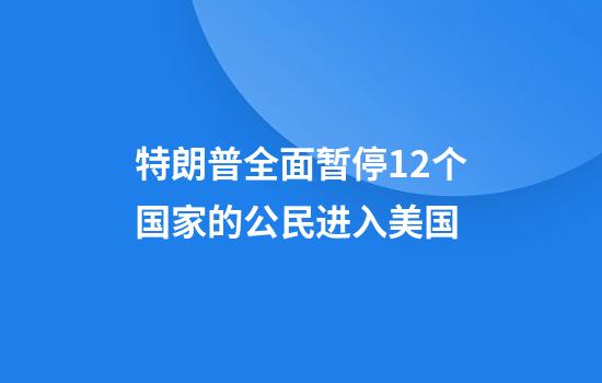 特朗普全面暂停12个国家的公民进入美国
