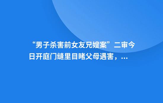 “男子杀害前女友兄嫂案”二审今日开庭门缝里目睹父母遇害，女儿至今无法走出阴影