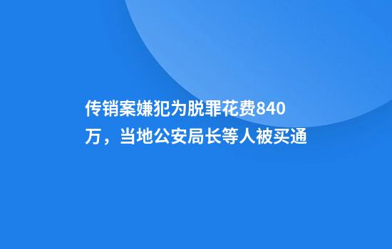 传销案嫌犯为脱罪花费840万，当地公安局长等人被买通