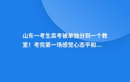 山东一考生高考被单独分到一个教室！考完第一场感觉心态平和：也是当上幸运儿了