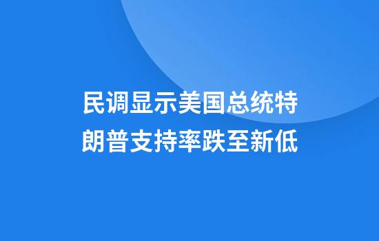民调显示美国总统特朗普支持率跌至新低