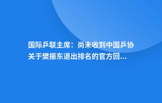 国际乒联主席:尚未收到中国乒协关于樊振东退出排名的官方回应