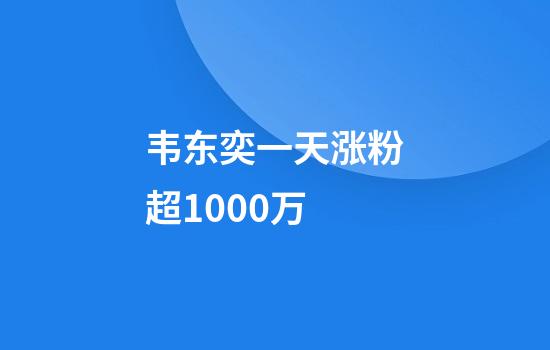韦东奕一天涨粉超1000万
