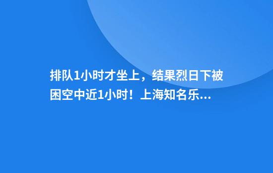 排队1小时才坐上，结果烈日下被困空中近1小时！上海知名乐园突发