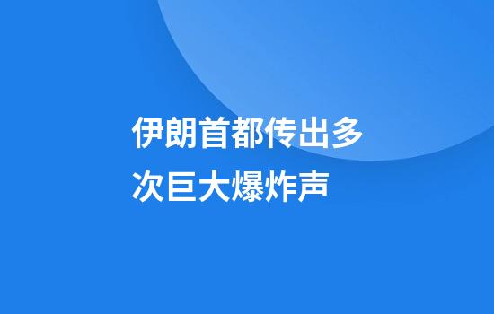 伊朗首都传出多次巨大爆炸声