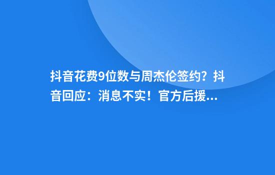 抖音花费9位数与周杰伦签约？抖音回应：消息不实！官方后援会：静候官方消息
