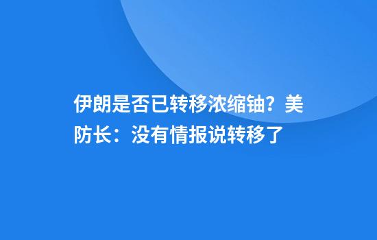 伊朗是否已转移浓缩铀？美防长：没有情报说转移了