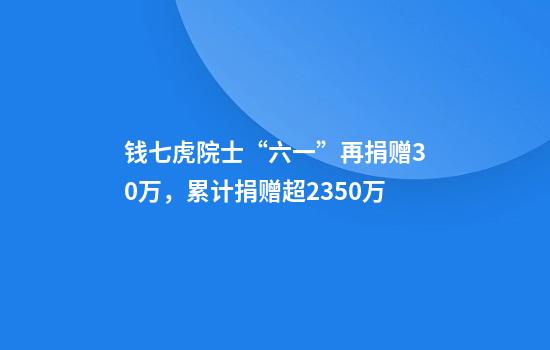 钱七虎院士“六一”再捐赠30万，累计捐赠超2350万
