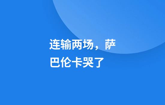 连输两场，萨巴伦卡哭了