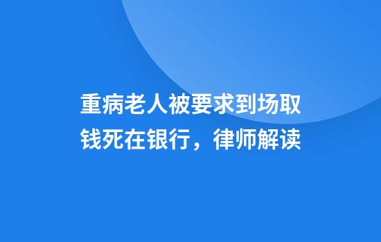 重病老人被要求到场取钱死在银行，律师解读