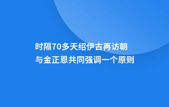 时隔70多天绍伊古再访朝与金正恩共同强调一个原则