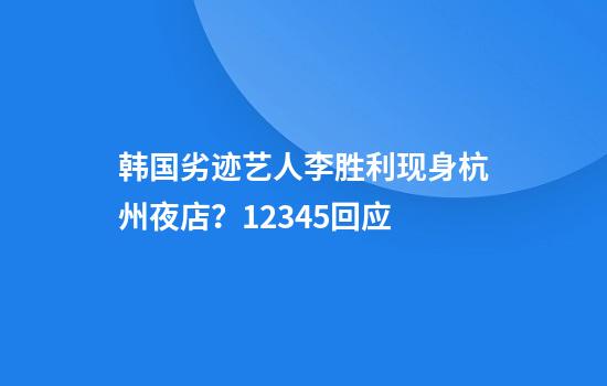 韩国劣迹艺人李胜利现身杭州夜店?12345回应